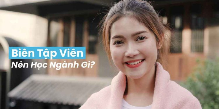Học Ngành Nào Để Trở Thành Một Biên Tập Viên?